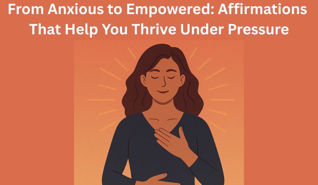 From Anxious to Empowered: Affirmations That Help You Thrive Under Pressure
